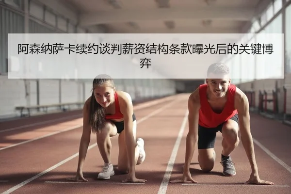阿森纳萨卡续约谈判薪资结构条款曝光后的关键博弈