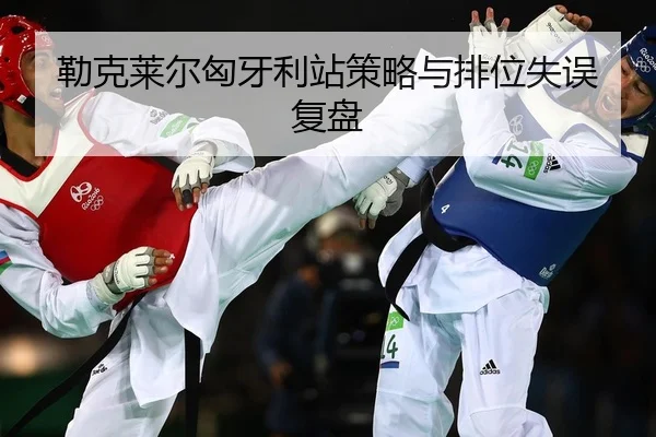 勒克莱尔匈牙利站策略与排位失误复盘